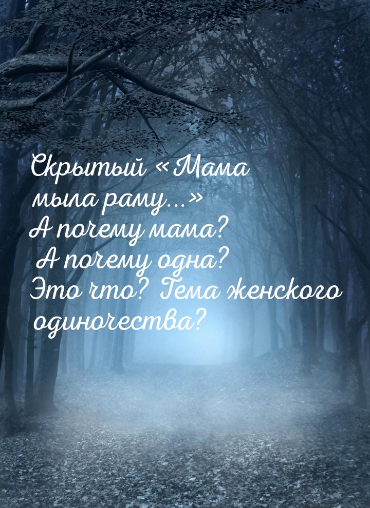 Скрытый «Мама мыла раму...» А почему мама? А почему одна? Это что? Тема женского одиночест