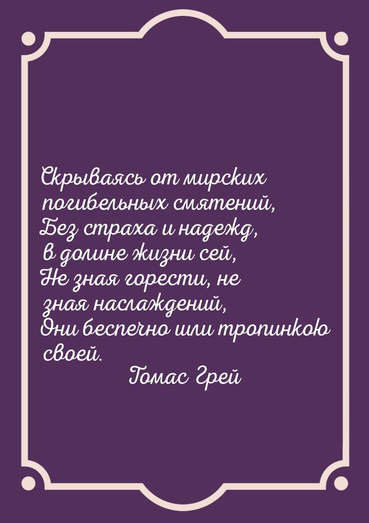 Скрываясь от мирских погибельных смятений, Без страха и надежд, в долине жизни сей, Не зна