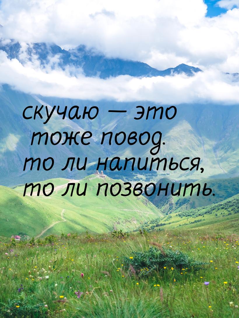 скучаю  это тоже повод. то ли напиться, то ли позвонить.