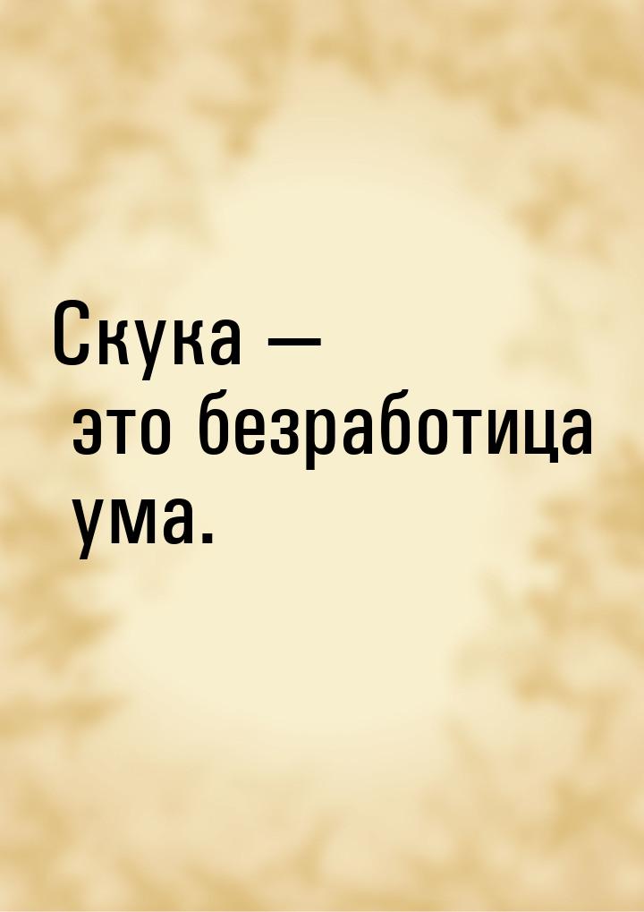 Скука — это безработица ума.