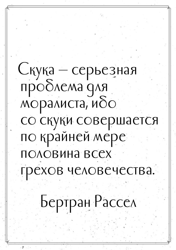 Скука — серьезная проблема для моралиста, ибо со скуки совершается по крайней мере половин