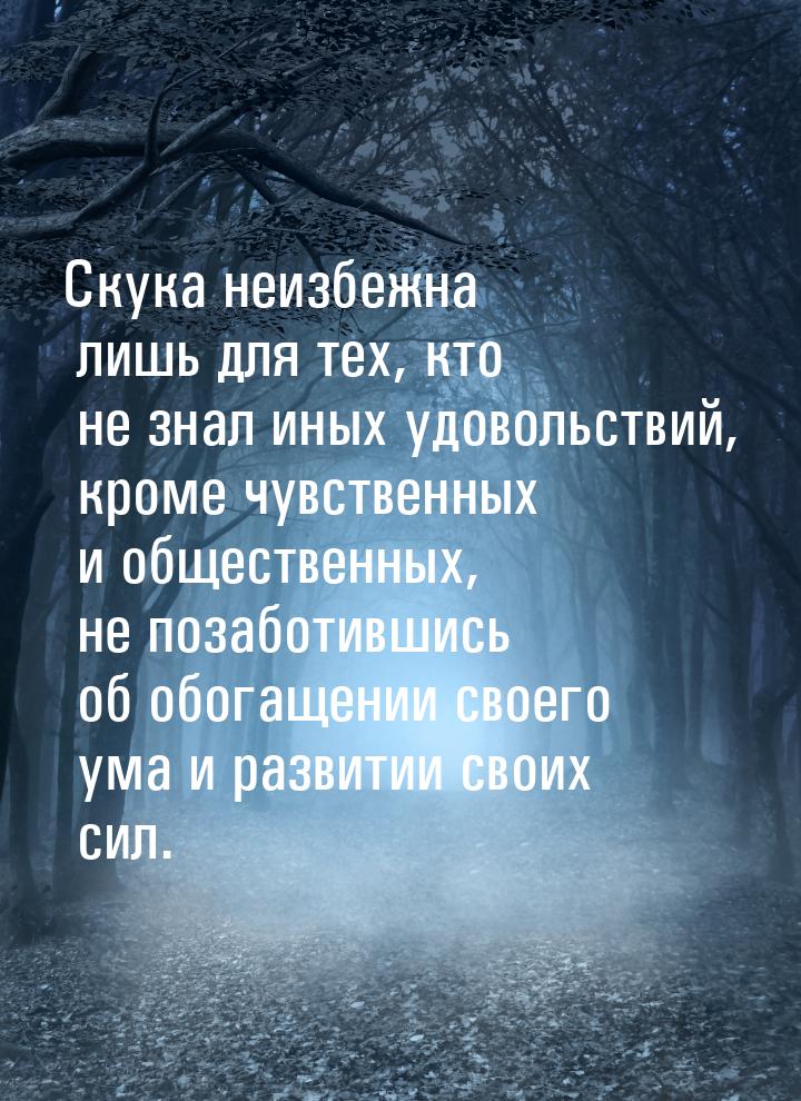 Скука неизбежна лишь для тех, кто не знал иных удовольствий, кроме чувственных и обществен