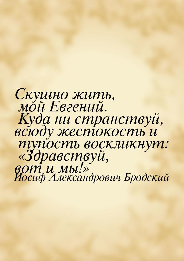 Скушно жить, мой Евгений. Куда ни странствуй, всюду жестокость и тупость воскликнут: &laqu