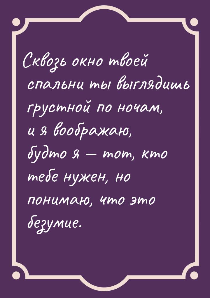 Сквозь окно твоей спальни ты выглядишь грустной по ночам, и я воображаю, будто я — тот, кт