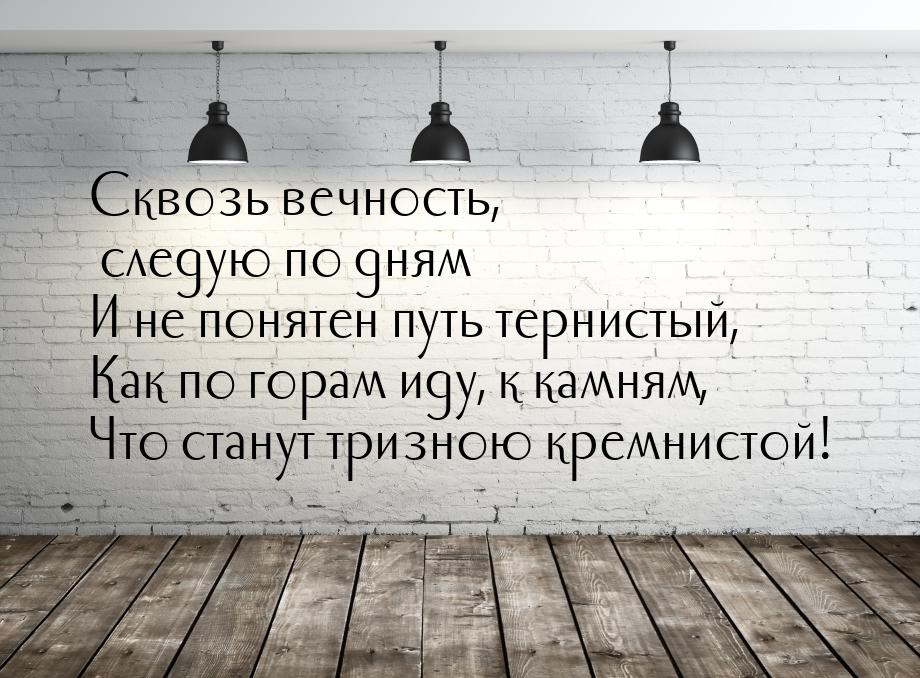 Сквозь вечность, следую по дням И не понятен путь тернистый, Как по горам иду, к камням, Ч