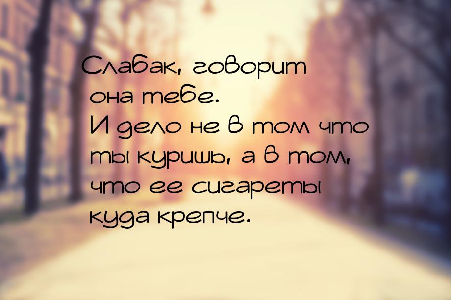 Слабак, говорит она тебе. И дело не в том что ты куришь, а в том, что ее сигареты куда кре