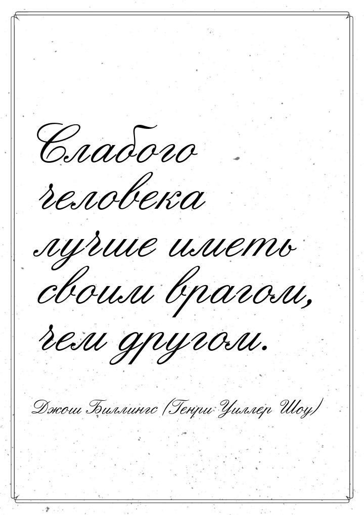 Слабого человека лучше иметь своим врагом, чем другом.