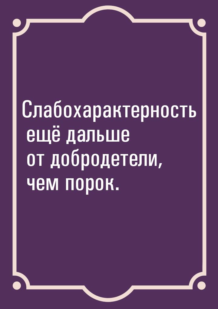 Слабохарактерность ещё дальше от добродетели, чем порок.