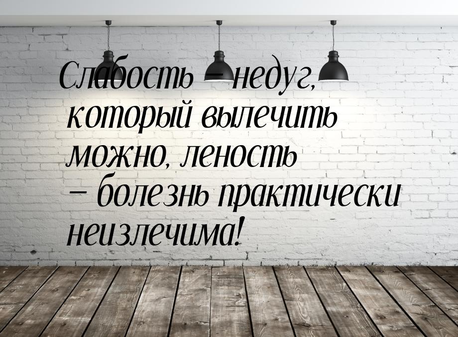 Слабость — недуг, который вылечить можно, леность — болезнь практически неизлечима!