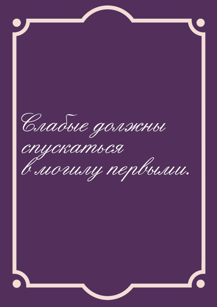 Слабые должны спускаться в могилу первыми.