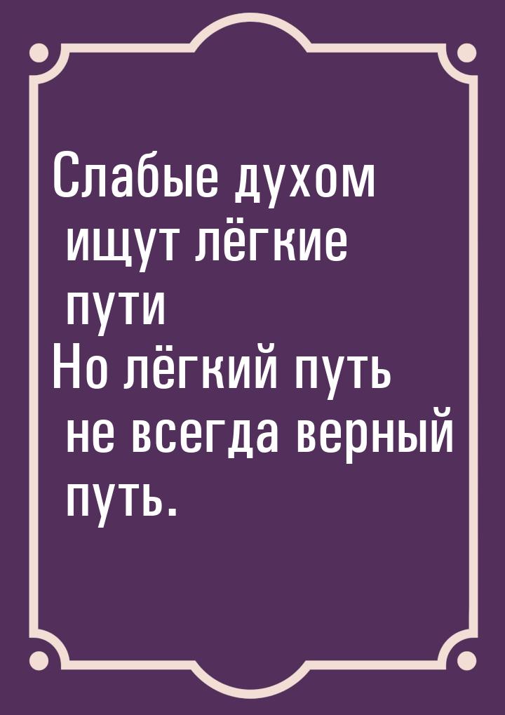 Слабые духом ищут лёгкие пути Но лёгкий путь не всегда верный путь.