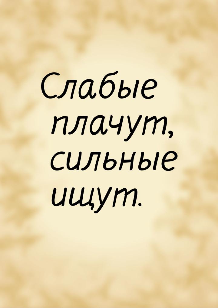 Слабые плачут, сильные ищут.