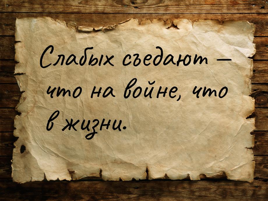 Слабых съедают  что на войне, что в жизни.