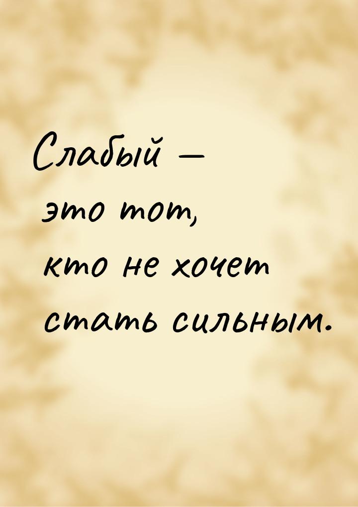 Слабый  это тот, кто не хочет стать сильным.