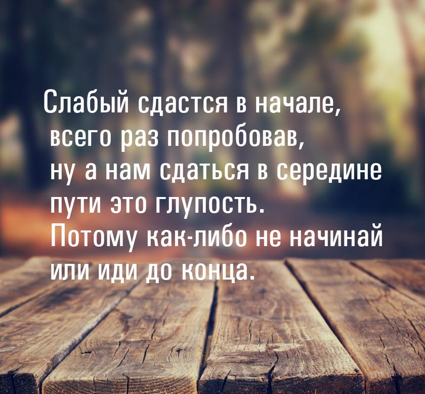 Слабый сдастся в начале, всего раз попробовав, ну а нам сдаться в середине пути это глупос