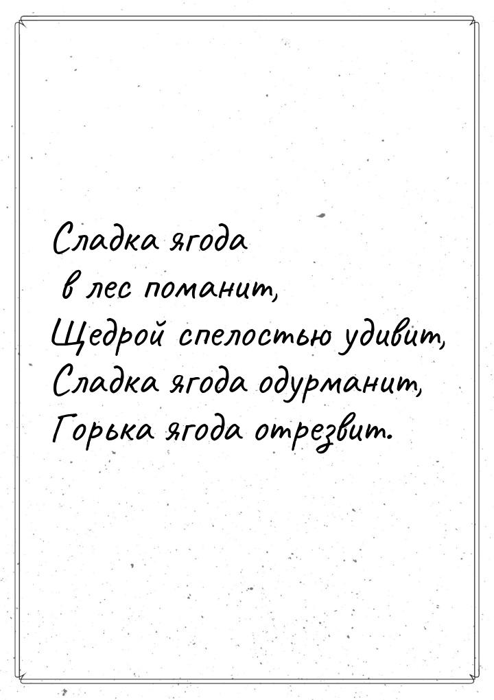 Сладка ягода в лес поманит, Щедрой спелостью удивит, Сладка ягода одурманит, Горька ягода 