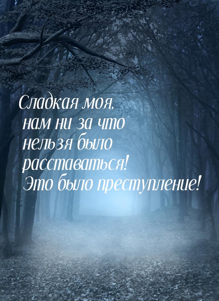 Сладкая моя, нам ни за что нельзя было расставаться! Это было преступление!