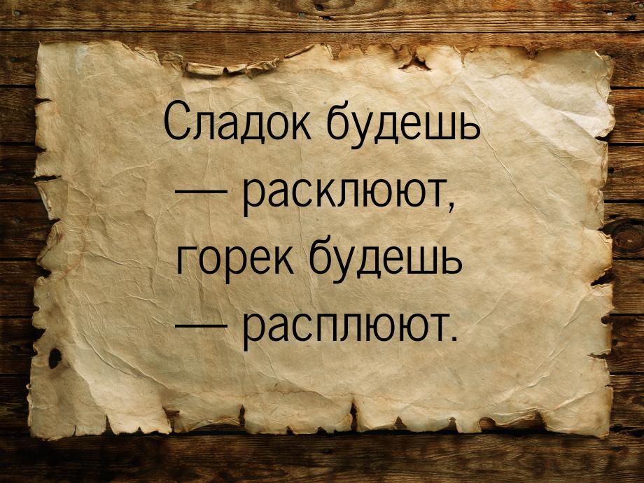 Сладок будешь  расклюют, горек будешь  расплюют.