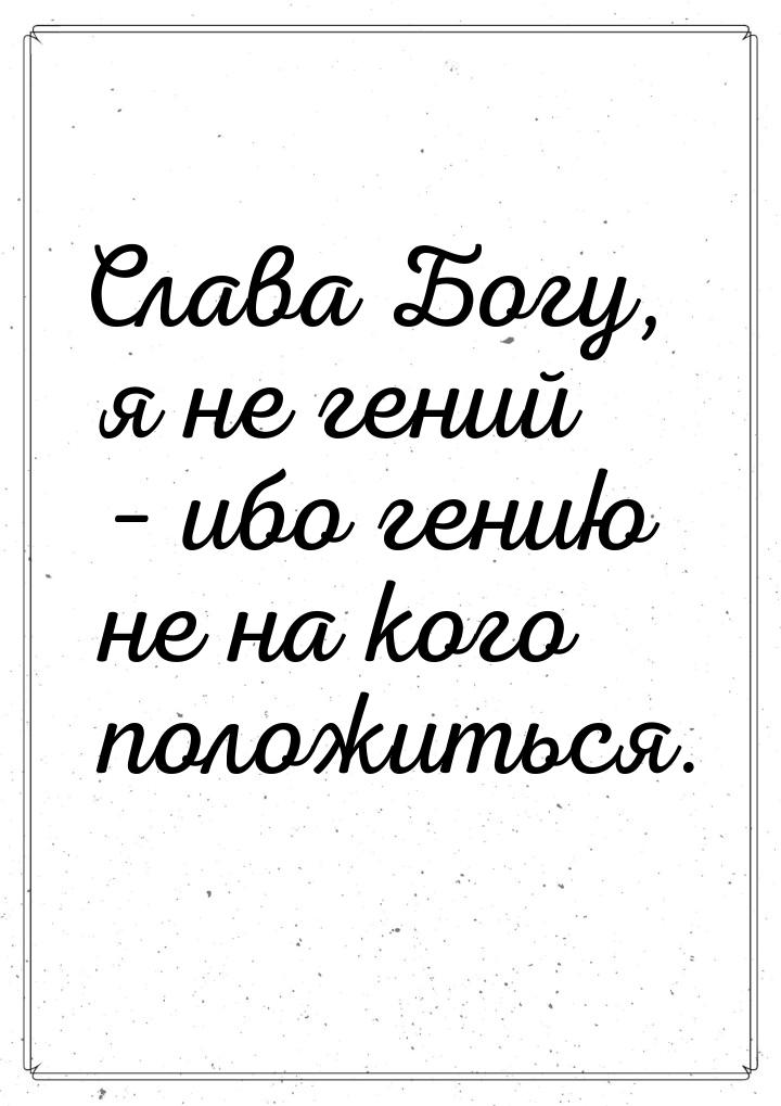 Слава Богу, я не гений – ибо гению не на кого положиться.