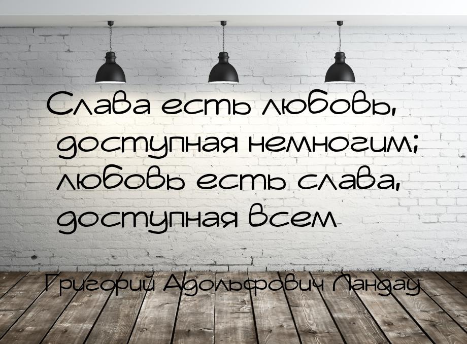 Слава есть любовь, доступная немногим; любовь есть слава, доступная всем