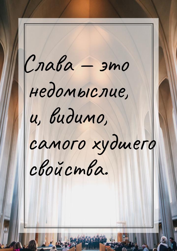 Слава  это недомыслие, и, видимо, самого худшего свойства.