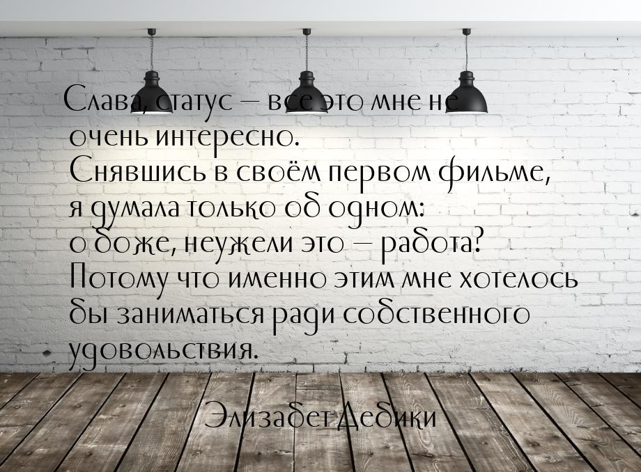 Слава, статус — все это мне не очень интересно. Снявшись в своём первом фильме, я думала т