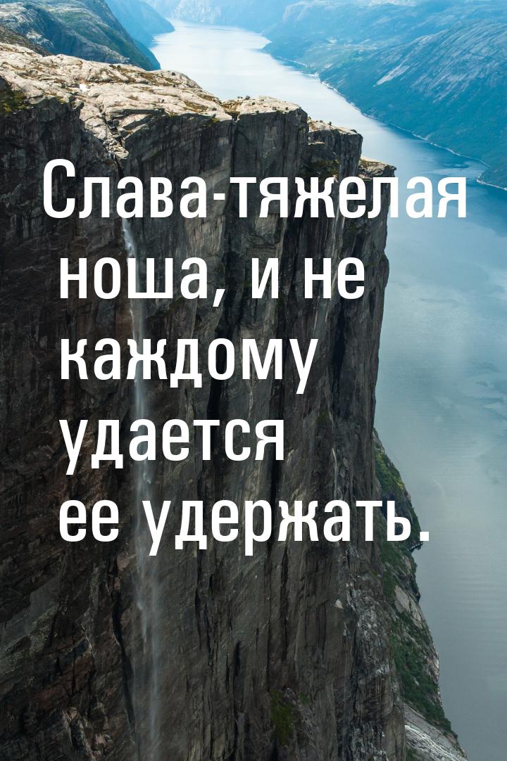 Слава-тяжелая ноша, и не каждому удается ее удержать.