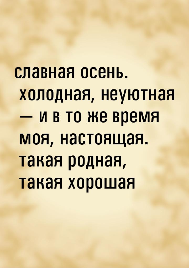 славная осень. холодная, неуютная  и в то же время моя, настоящая. такая родная, та