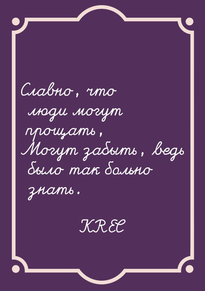 Славно, что люди могут прощать, Могут забыть, ведь было так больно знать.