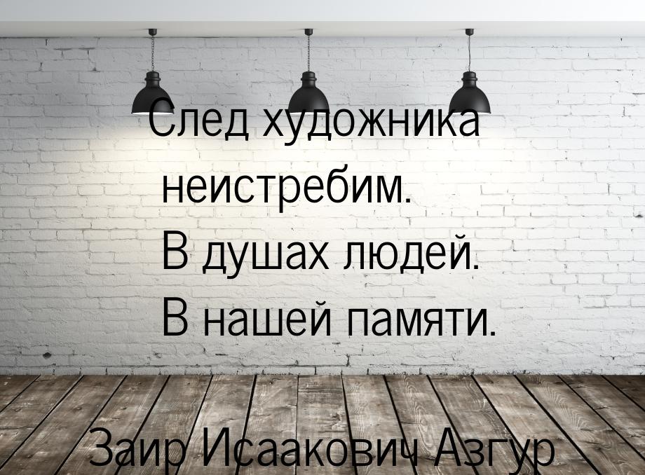 След художника неистребим. В душах людей. В нашей памяти.