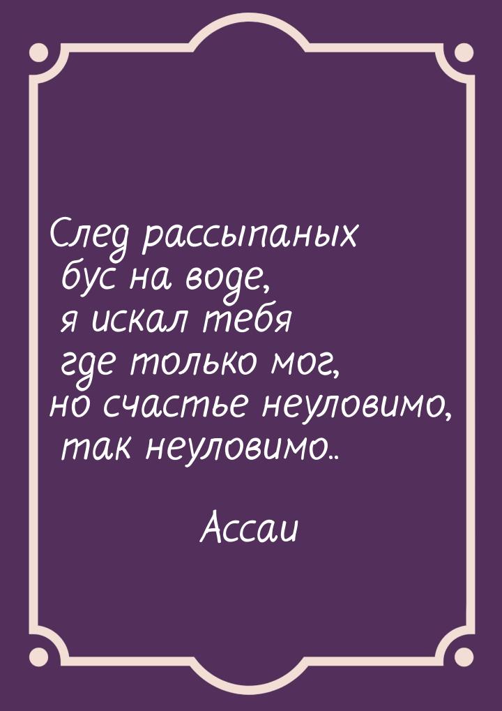 След рассыпаных бус на воде, я искал тебя где только мог, но счастье неуловимо, так неулов