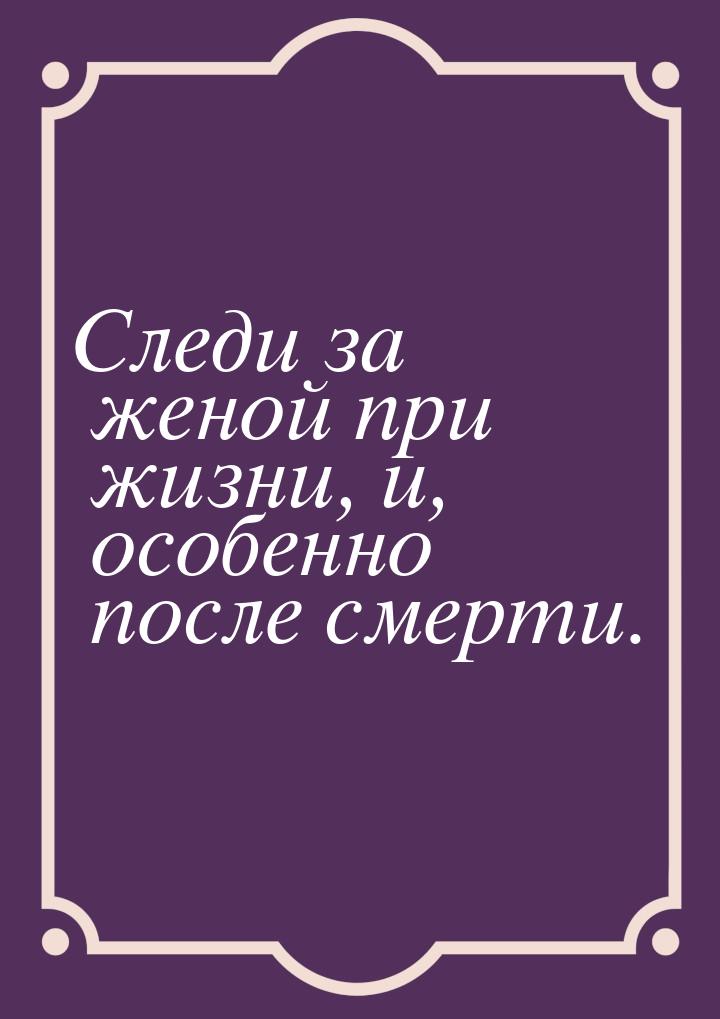 Следи за женой при жизни, и, особенно после смерти.