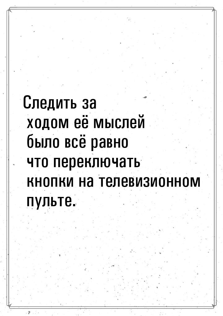 Следить за ходом её мыслей было всё равно что переключать кнопки на телевизионном пульте.