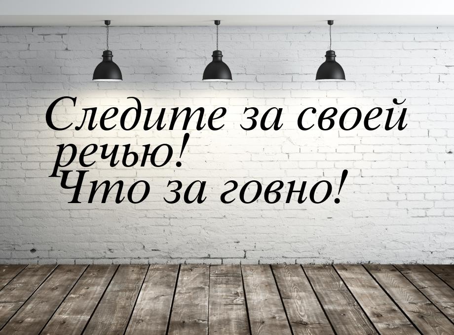 Следите за своей речью! Что за говно!