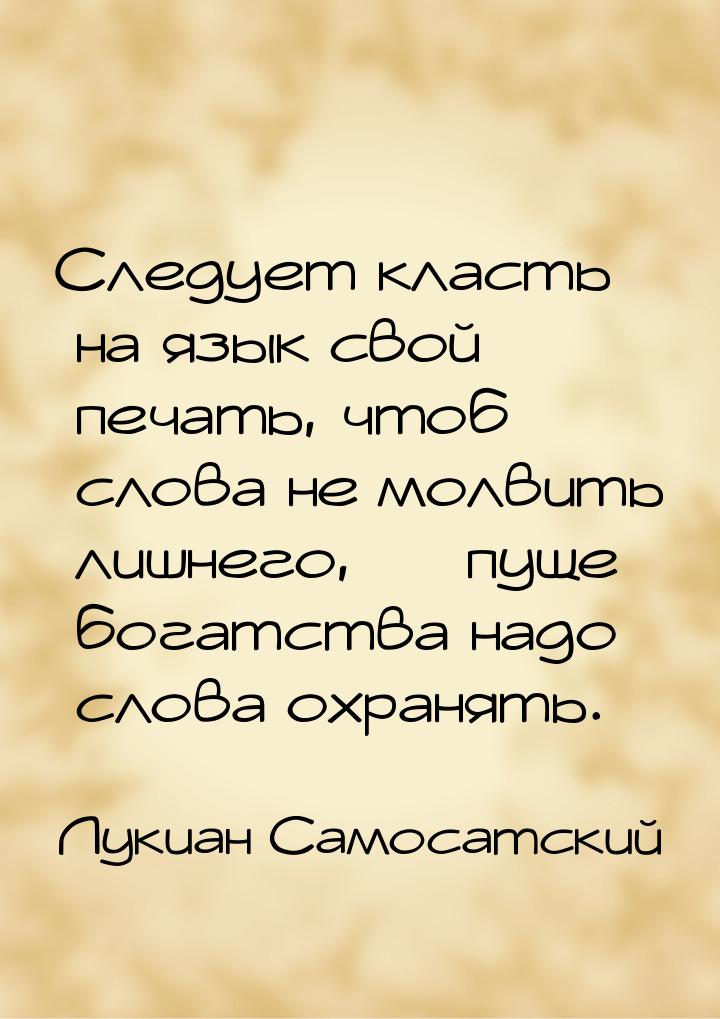 Следует класть на язык свой печать, чтоб слова не молвить лишнего, — пуще богатства надо с