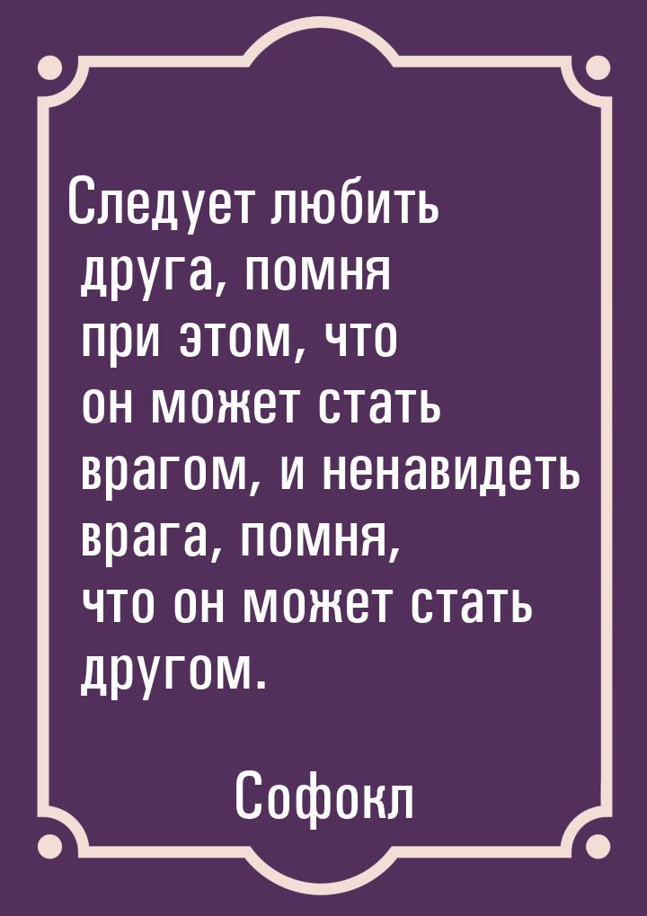 Следует любить друга, помня при этом, что он может стать врагом, и ненавидеть врага, помня