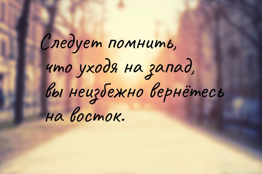 Следует помнить, что уходя на запад, вы неизбежно вернётесь на восток.