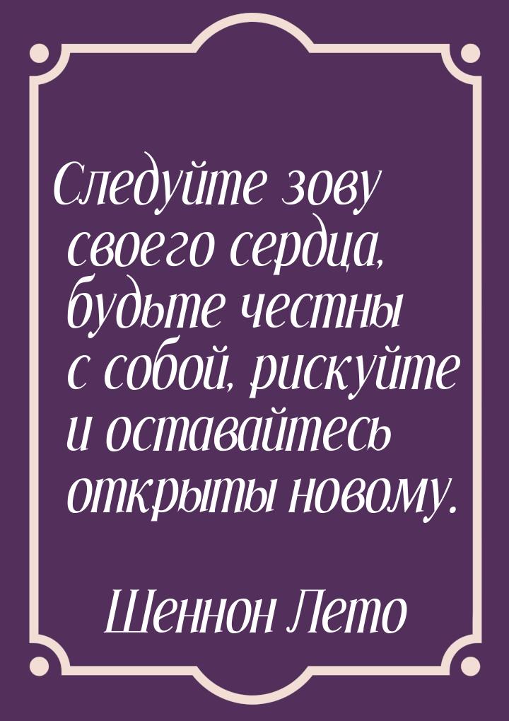 Следуйте зову своего сердца, будьте честны с собой, рискуйте и оставайтесь открыты новому.