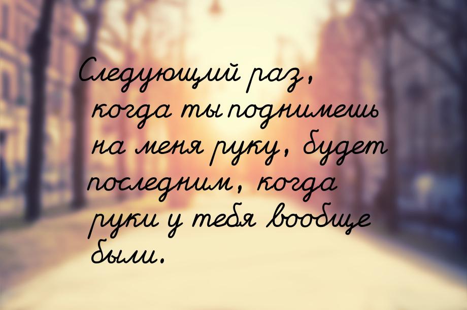 Следующий раз, когда ты поднимешь на меня руку, будет последним, когда руки у тебя вообще 