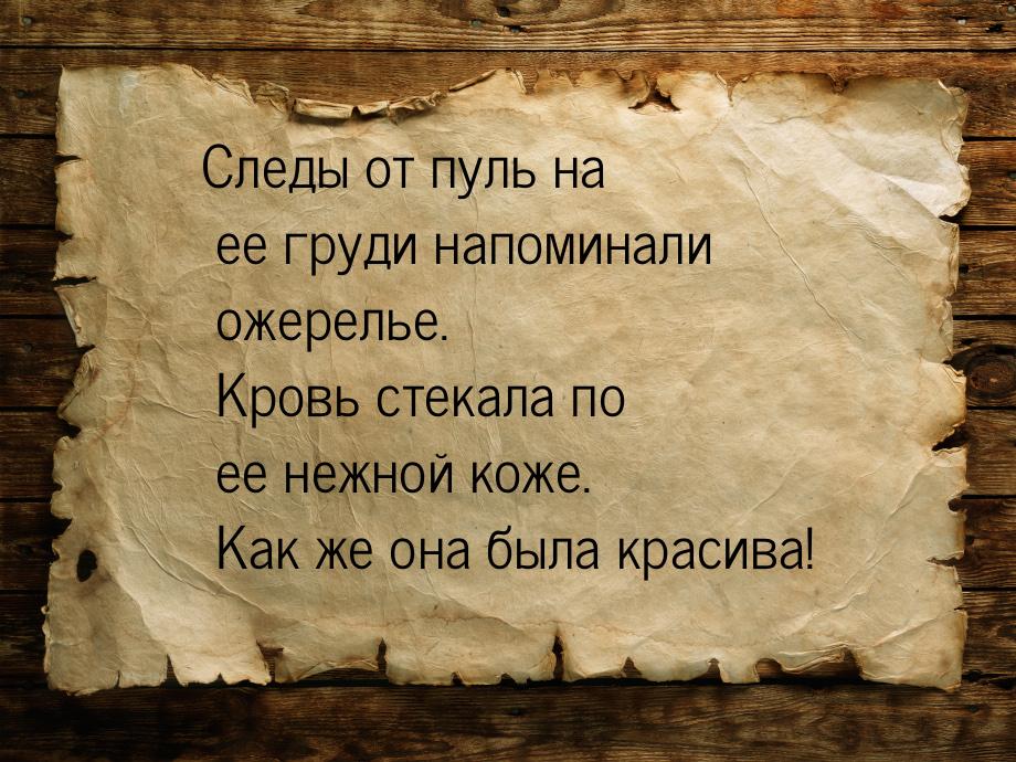 Следы от пуль на ее груди напоминали ожерелье. Кровь стекала по ее нежной коже. Как же она