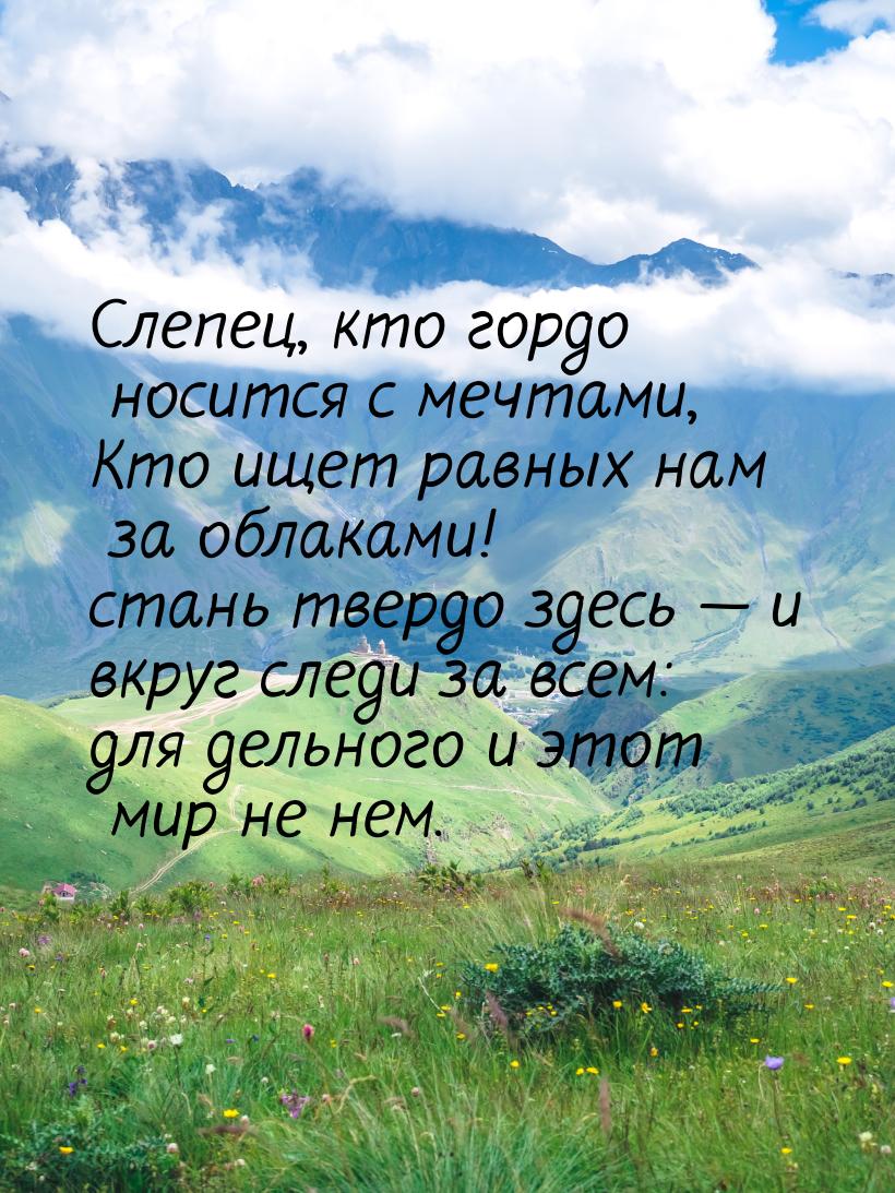 Слепец, кто гордо носится с мечтами, Кто ищет равных нам за облаками! стань твердо здесь &