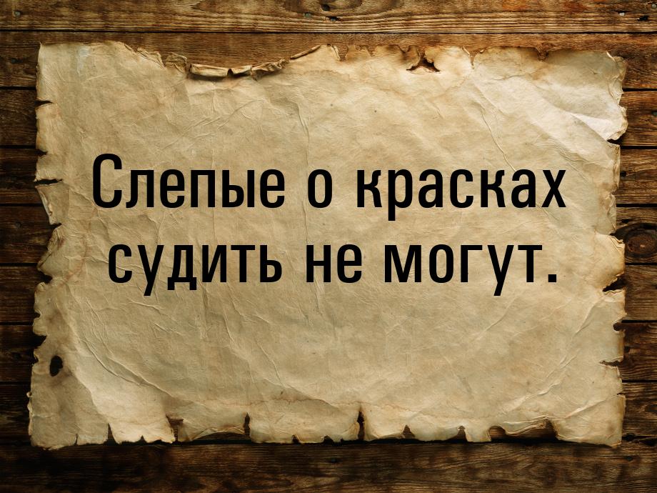 Слепые о красках судить не могут.