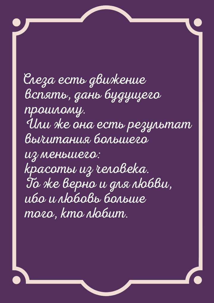 Слеза есть движение вспять, дань будущего прошлому. Или же она есть результат вычитания бо