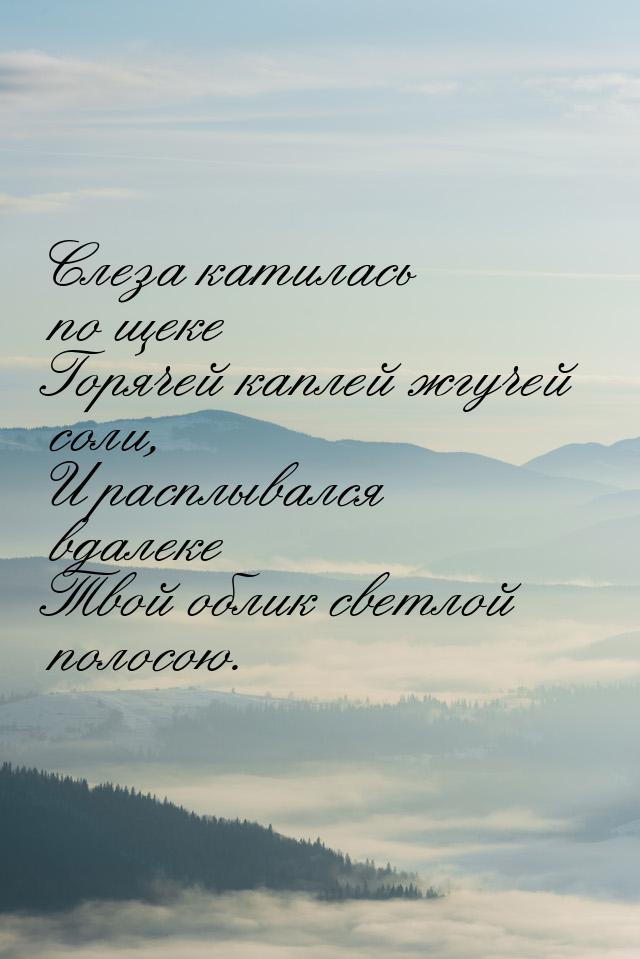 Слеза катилась по щеке Горячей каплей жгучей соли, И расплывался вдалеке Твой облик светло