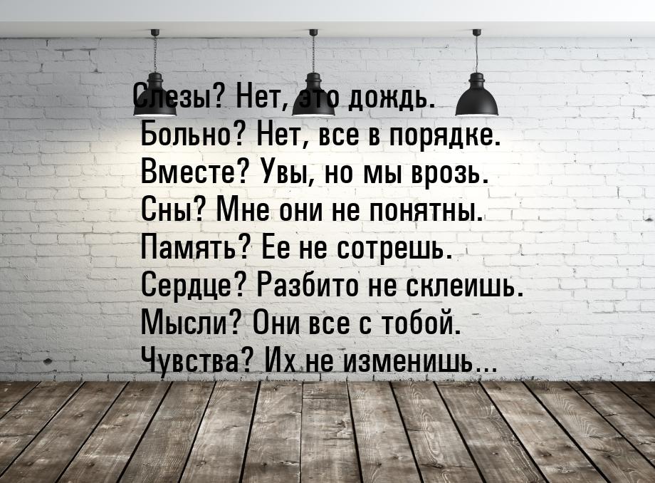 Слезы? Нет, это дождь. Больно? Нет, все в порядке. Вместе? Увы, но мы врозь. Сны? Мне они 