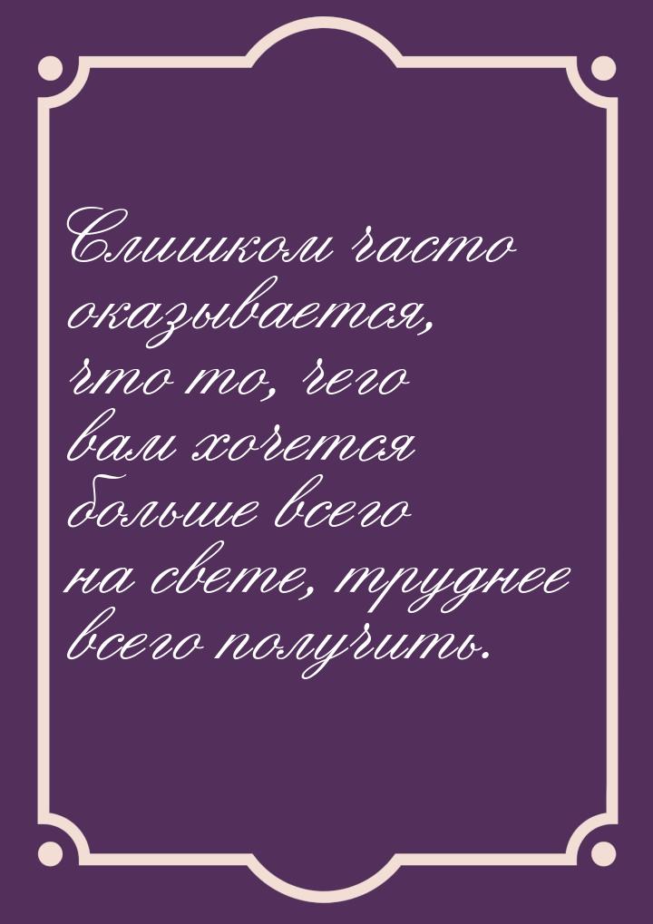 Слишком часто оказывается, что то, чего вам хочется больше всего на свете, труднее всего п