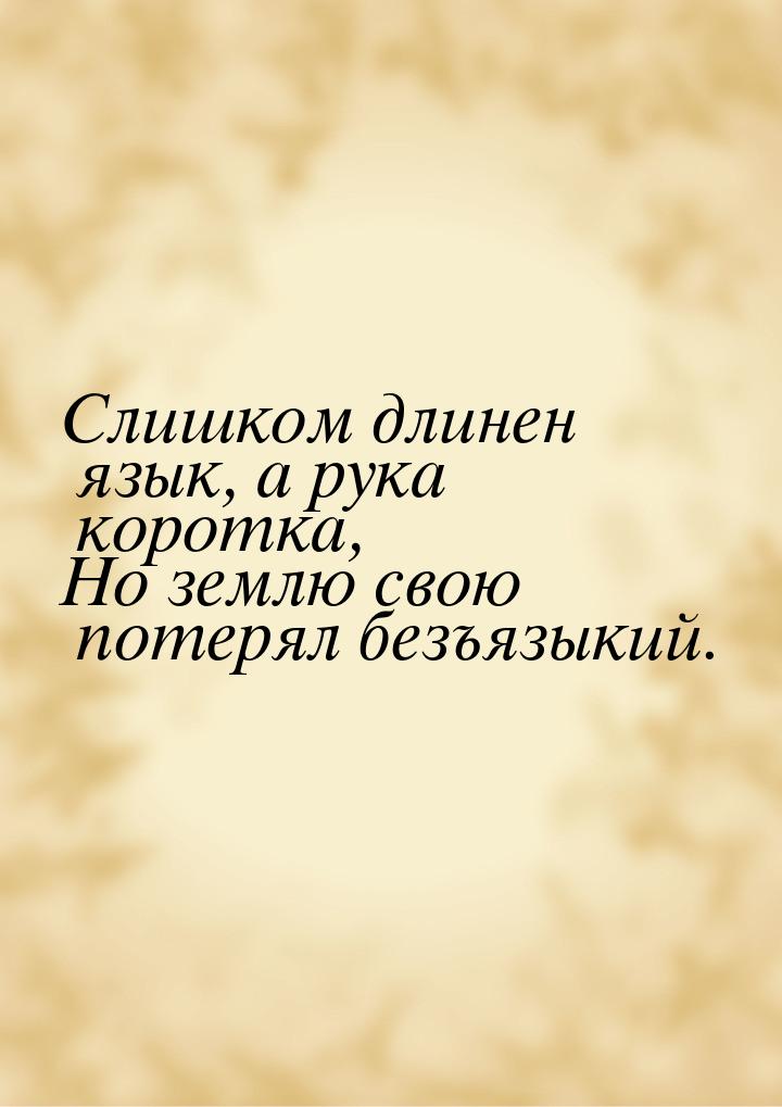 Слишком длинен язык, а рука коротка, Но землю свою потерял безъязыкий.