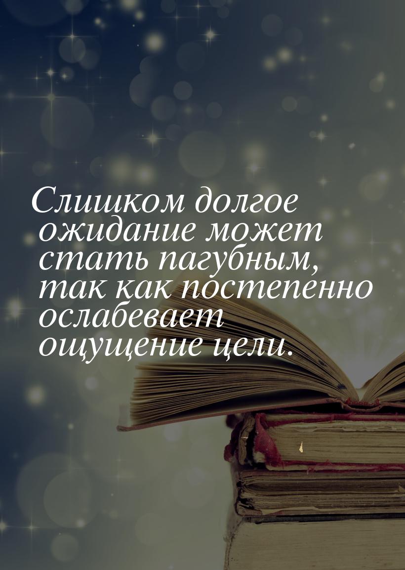 Слишком долгое ожидание может стать пагубным, так как постепенно ослабевает ощущение цели.