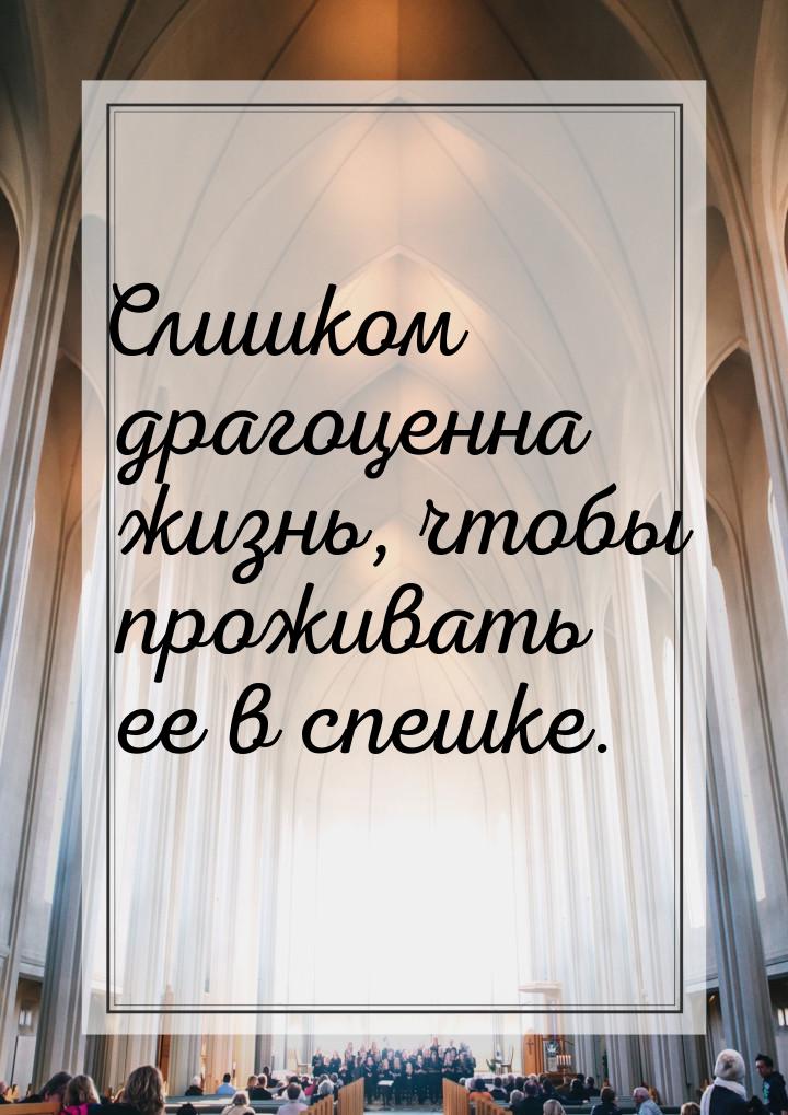 Слишком драгоценна жизнь, чтобы проживать ее в спешке.