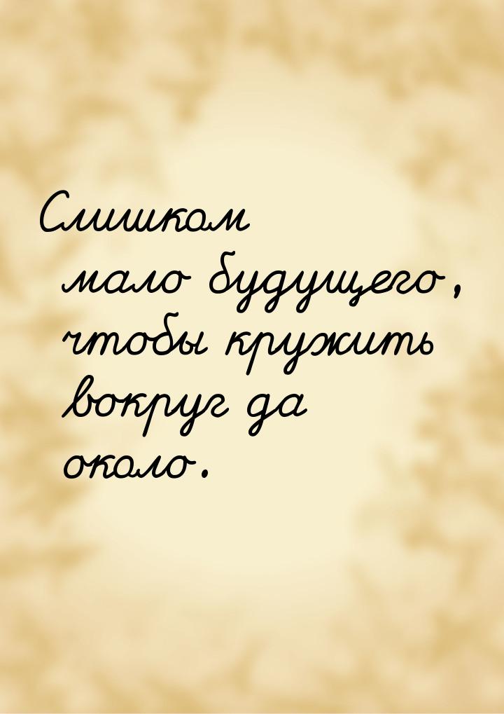 Слишком мало будущего,  чтобы кружить вокруг да около.